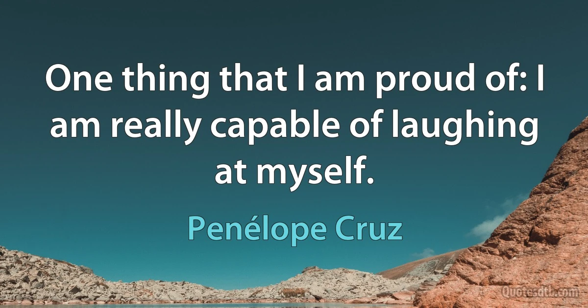 One thing that I am proud of: I am really capable of laughing at myself. (Penélope Cruz)