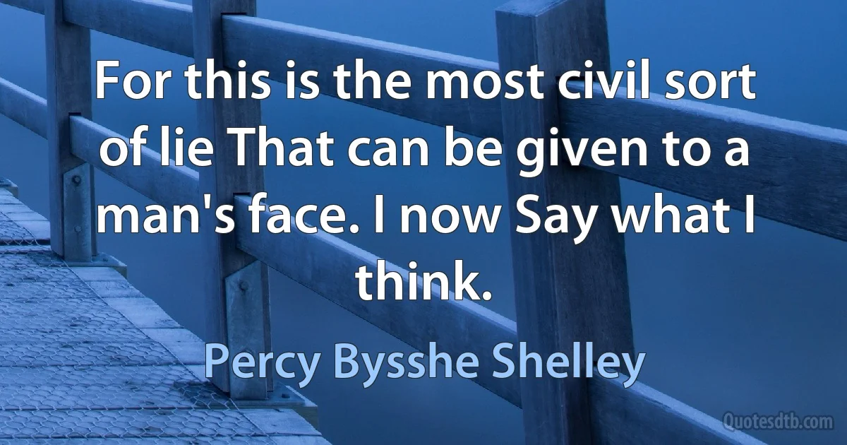 For this is the most civil sort of lie That can be given to a man's face. I now Say what I think. (Percy Bysshe Shelley)