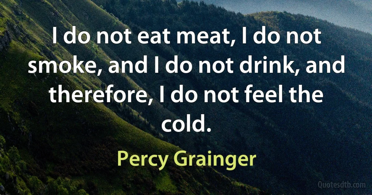 I do not eat meat, I do not smoke, and I do not drink, and therefore, I do not feel the cold. (Percy Grainger)