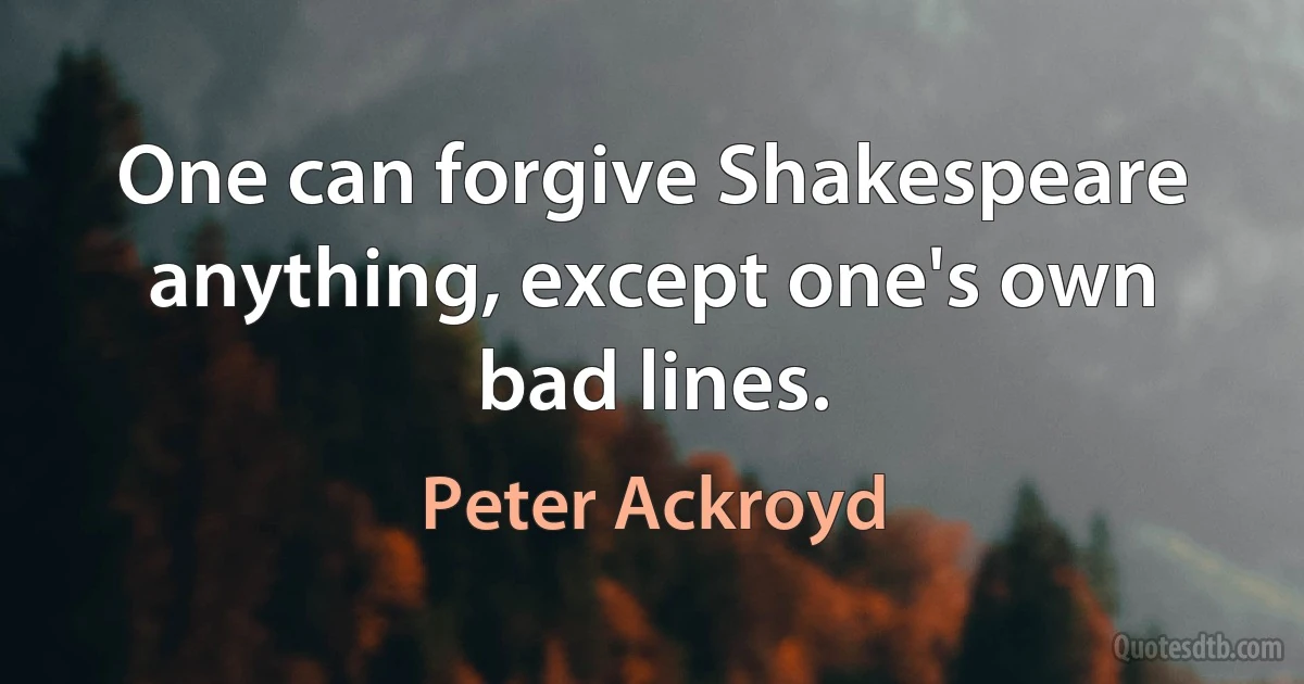 One can forgive Shakespeare anything, except one's own bad lines. (Peter Ackroyd)