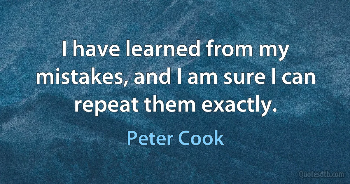 I have learned from my mistakes, and I am sure I can repeat them exactly. (Peter Cook)