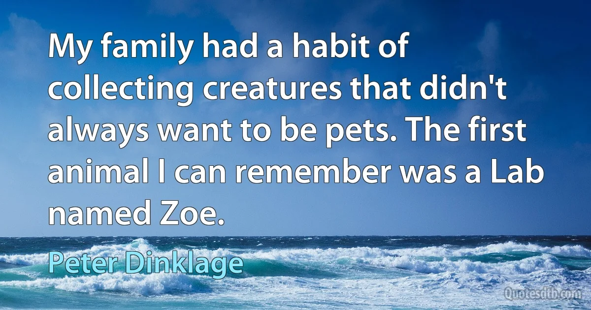 My family had a habit of collecting creatures that didn't always want to be pets. The first animal I can remember was a Lab named Zoe. (Peter Dinklage)