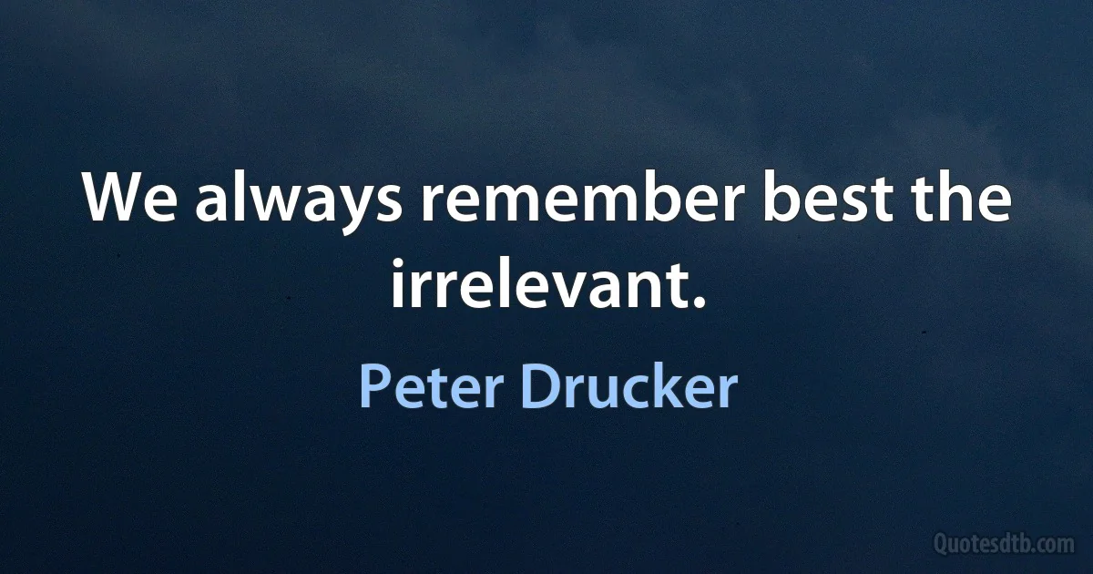 We always remember best the irrelevant. (Peter Drucker)