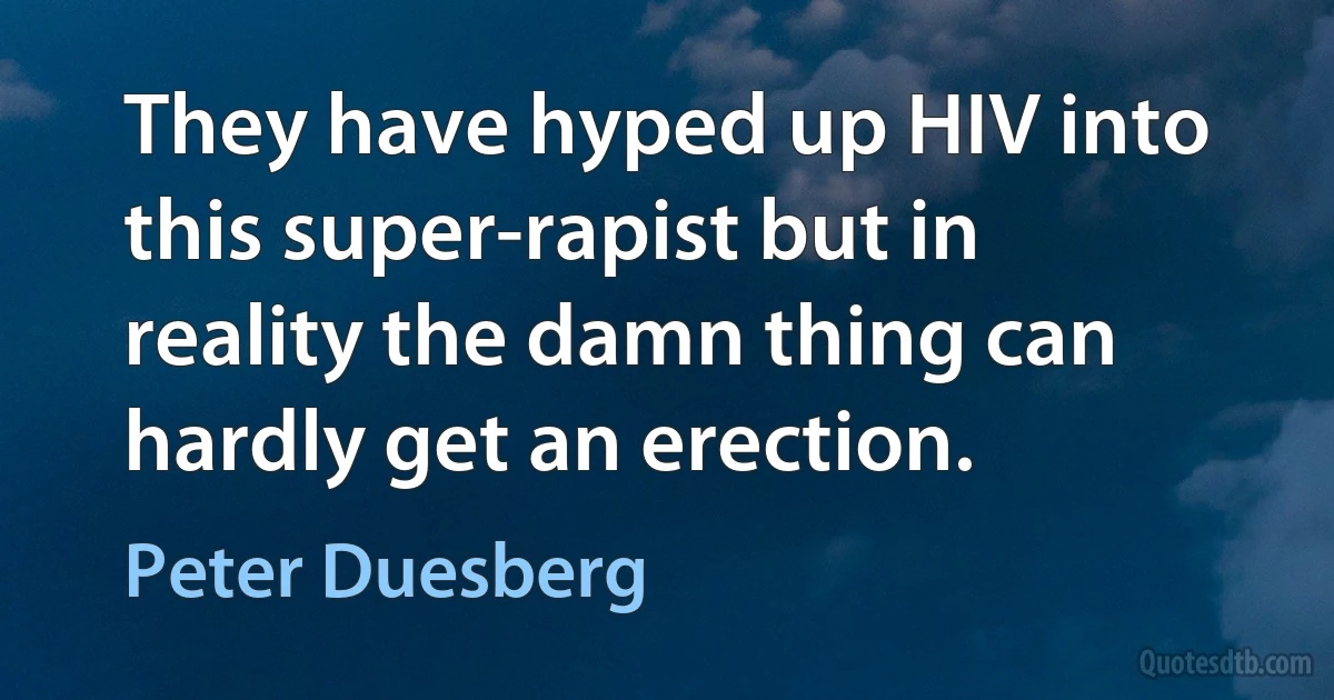 They have hyped up HIV into this super-rapist but in reality the damn thing can hardly get an erection. (Peter Duesberg)