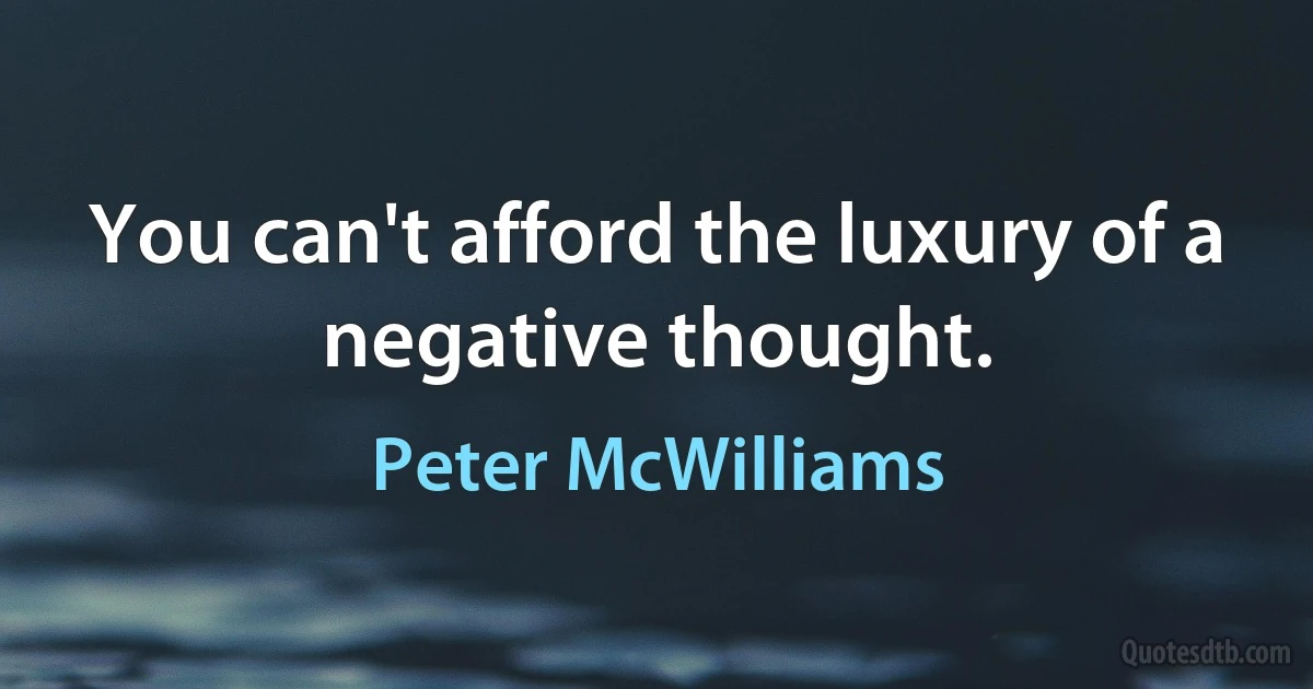 You can't afford the luxury of a negative thought. (Peter McWilliams)