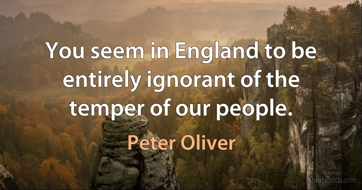 You seem in England to be entirely ignorant of the temper of our people. (Peter Oliver)