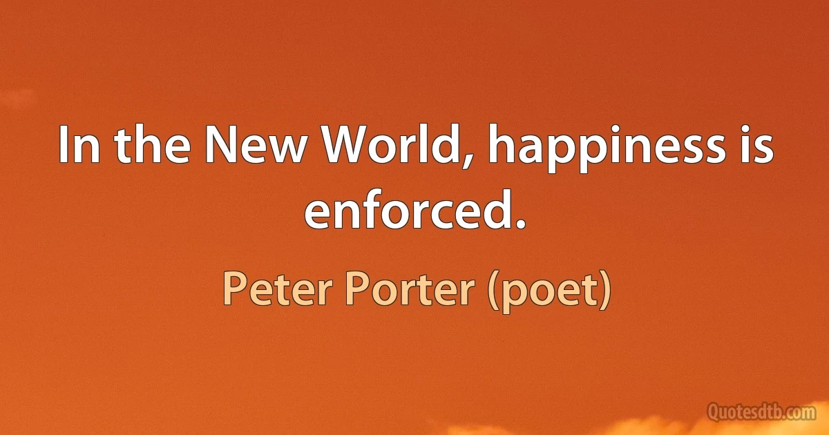 In the New World, happiness is enforced. (Peter Porter (poet))