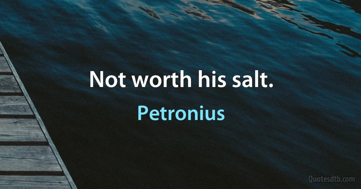 Not worth his salt. (Petronius)