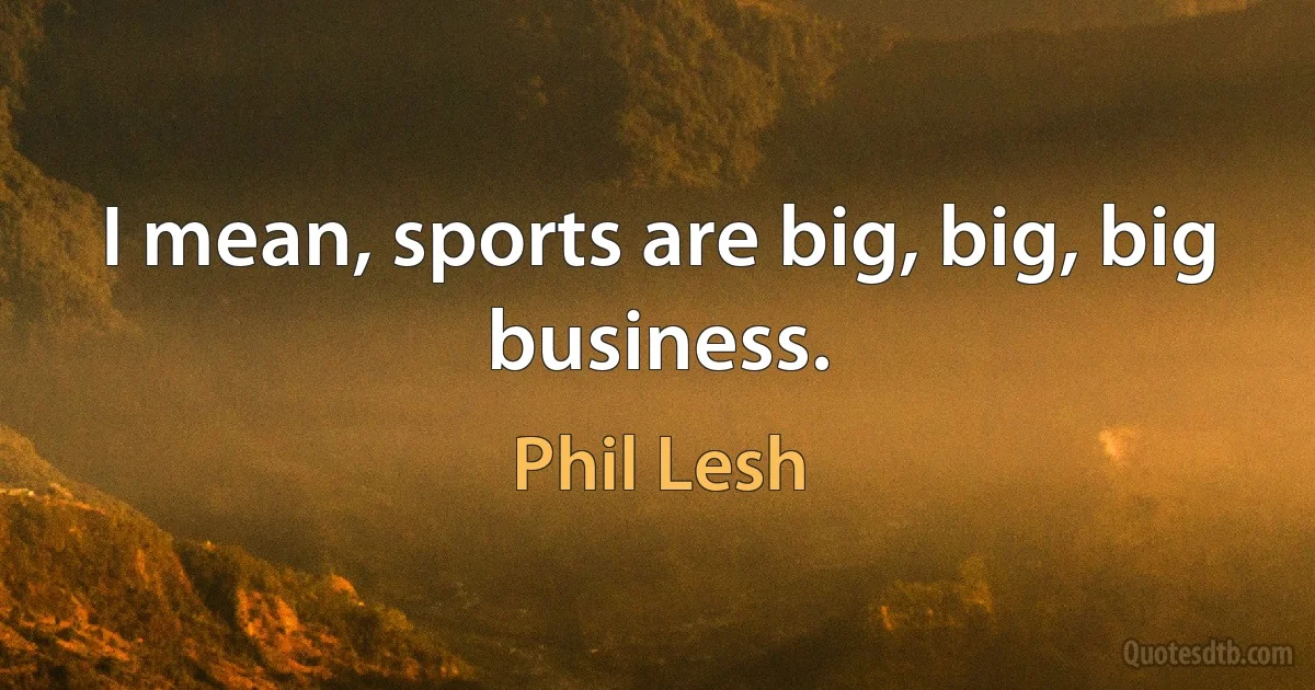 I mean, sports are big, big, big business. (Phil Lesh)