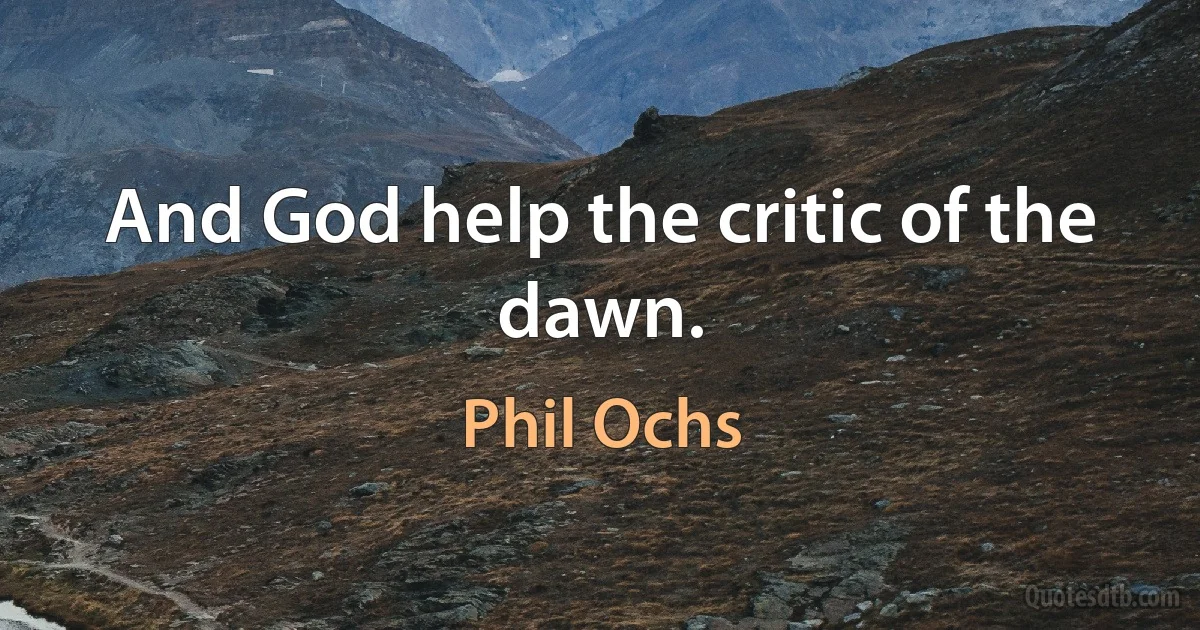 And God help the critic of the dawn. (Phil Ochs)