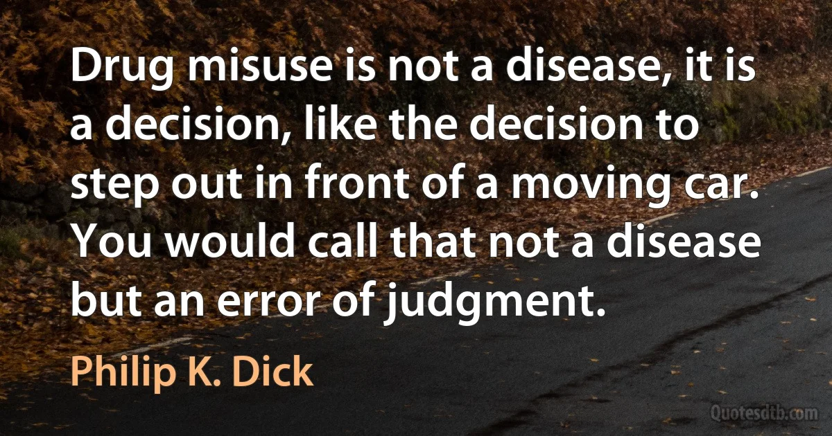 Drug misuse is not a disease, it is a decision, like the decision to step out in front of a moving car. You would call that not a disease but an error of judgment. (Philip K. Dick)