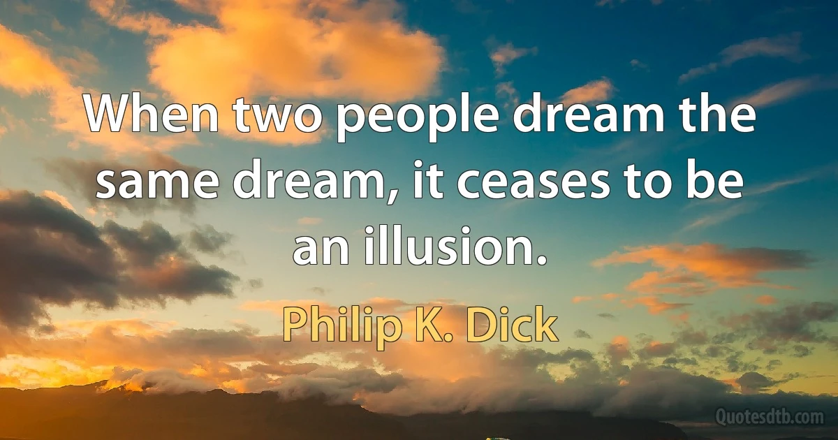 When two people dream the same dream, it ceases to be an illusion. (Philip K. Dick)