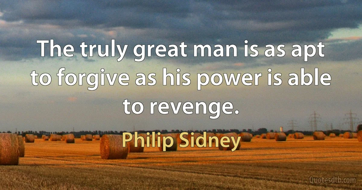 The truly great man is as apt to forgive as his power is able to revenge. (Philip Sidney)