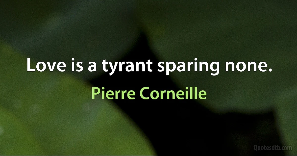 Love is a tyrant sparing none. (Pierre Corneille)