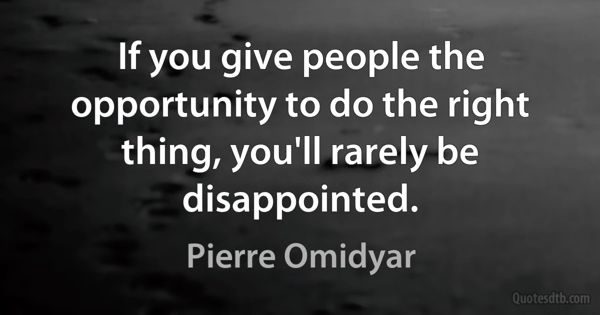 If you give people the opportunity to do the right thing, you'll rarely be disappointed. (Pierre Omidyar)