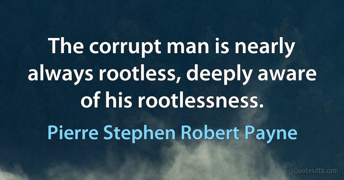 The corrupt man is nearly always rootless, deeply aware of his rootlessness. (Pierre Stephen Robert Payne)