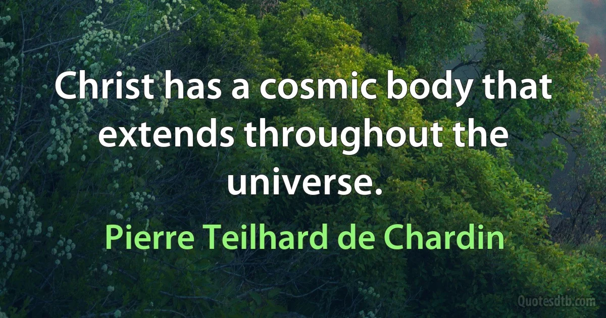 Christ has a cosmic body that extends throughout the universe. (Pierre Teilhard de Chardin)