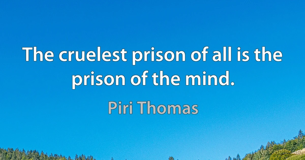 The cruelest prison of all is the prison of the mind. (Piri Thomas)