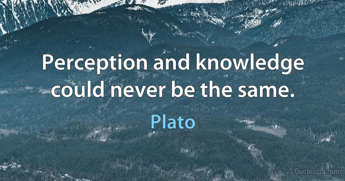 Perception and knowledge could never be the same. (Plato)