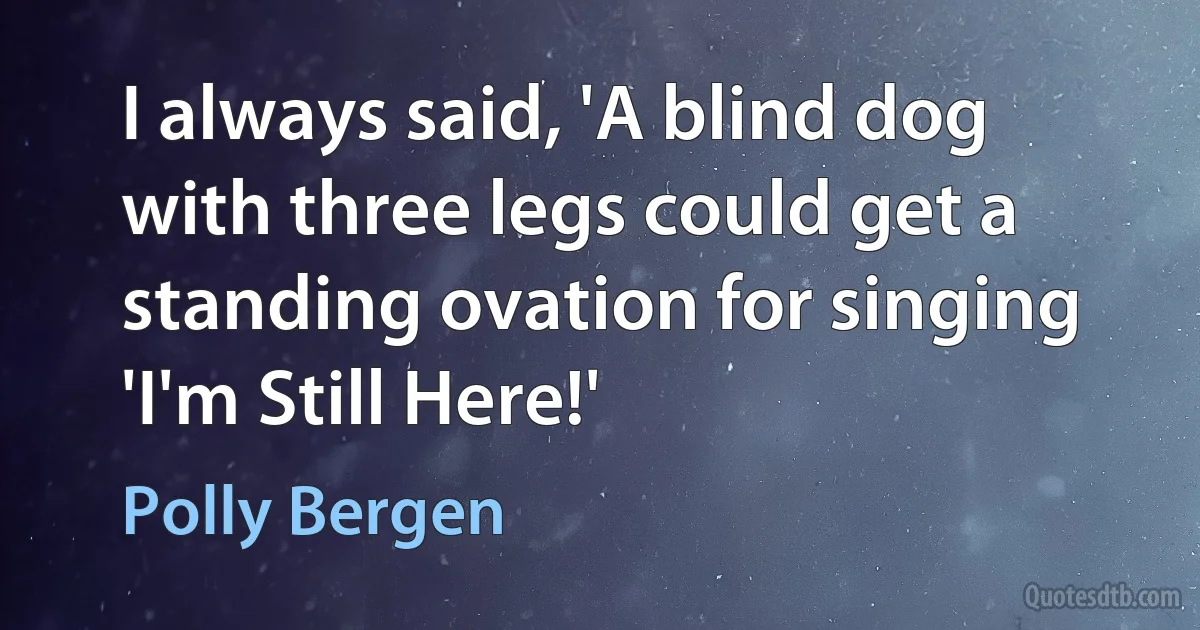 I always said, 'A blind dog with three legs could get a standing ovation for singing 'I'm Still Here!' (Polly Bergen)