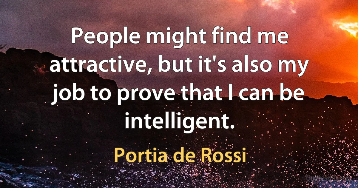 People might find me attractive, but it's also my job to prove that I can be intelligent. (Portia de Rossi)