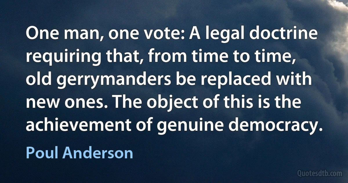 One man, one vote: A legal doctrine requiring that, from time to time, old gerrymanders be replaced with new ones. The object of this is the achievement of genuine democracy. (Poul Anderson)