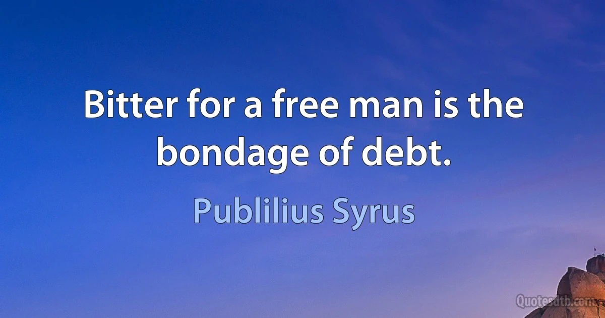 Bitter for a free man is the bondage of debt. (Publilius Syrus)