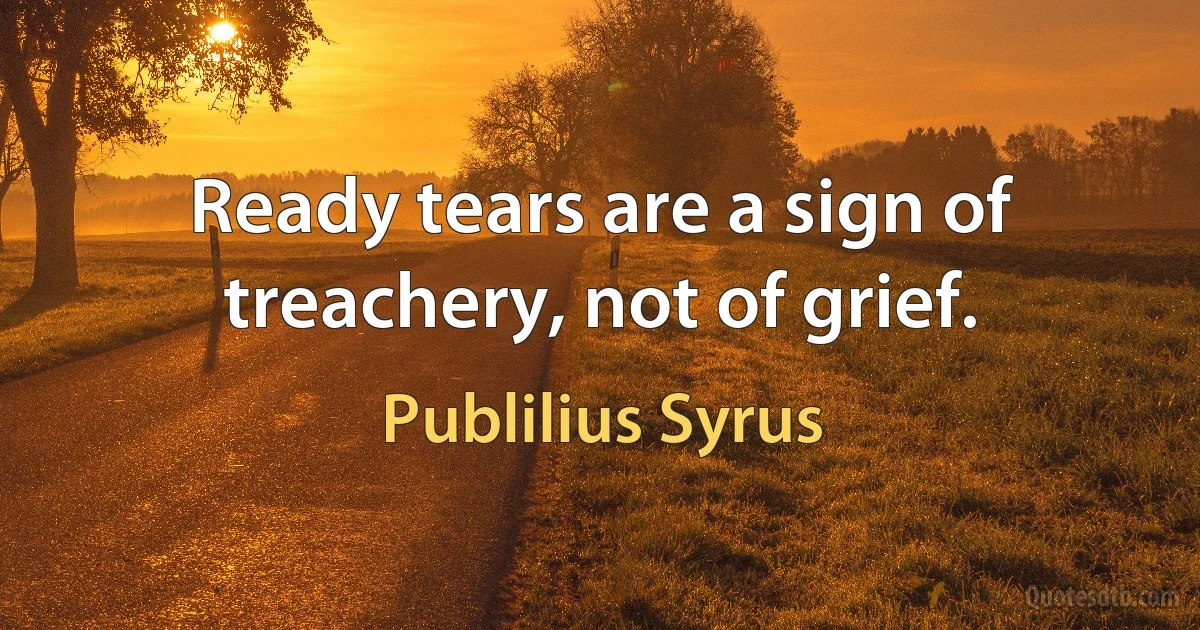 Ready tears are a sign of treachery, not of grief. (Publilius Syrus)