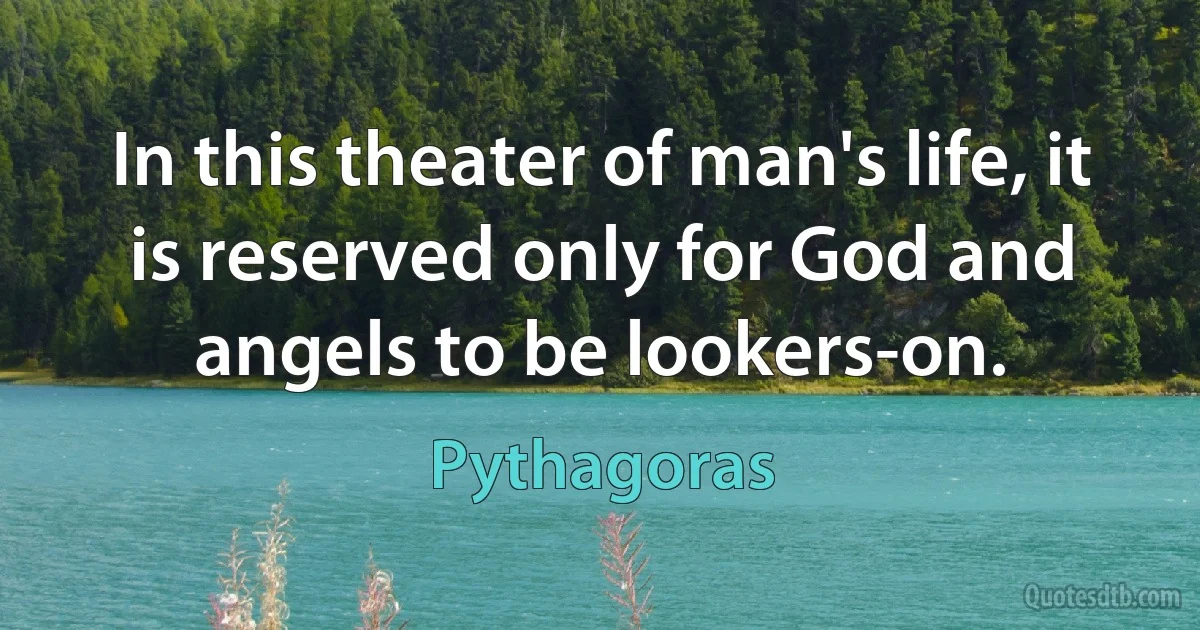 In this theater of man's life, it is reserved only for God and angels to be lookers-on. (Pythagoras)