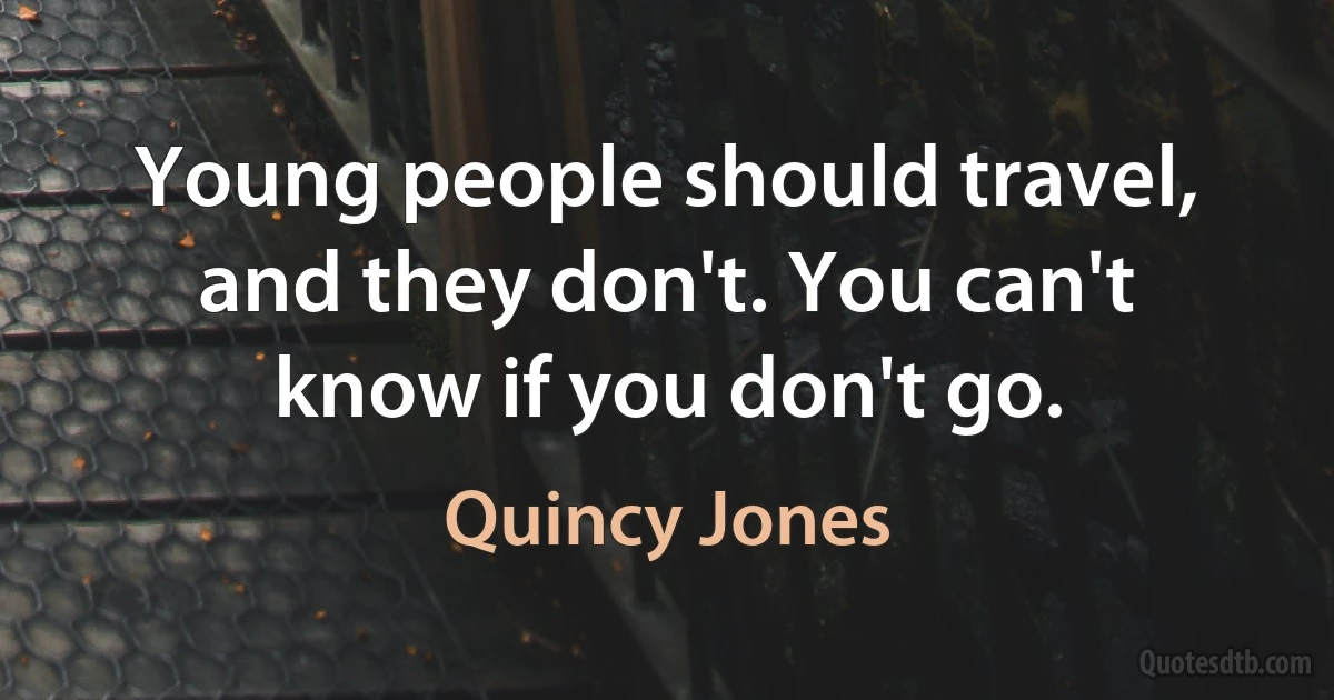 Young people should travel, and they don't. You can't know if you don't go. (Quincy Jones)