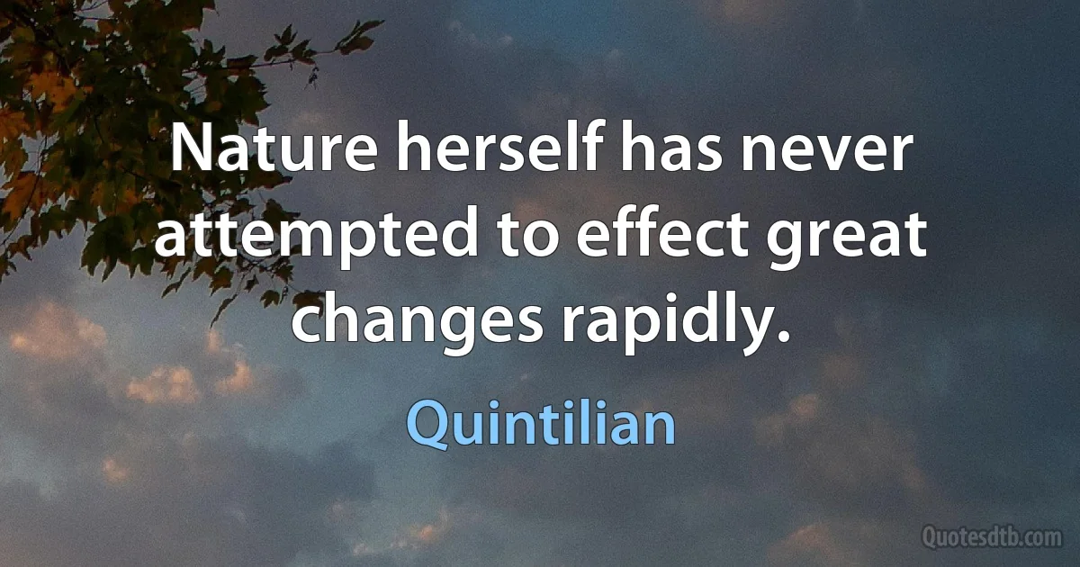 Nature herself has never attempted to effect great changes rapidly. (Quintilian)