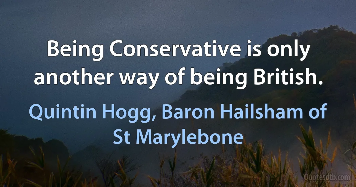 Being Conservative is only another way of being British. (Quintin Hogg, Baron Hailsham of St Marylebone)