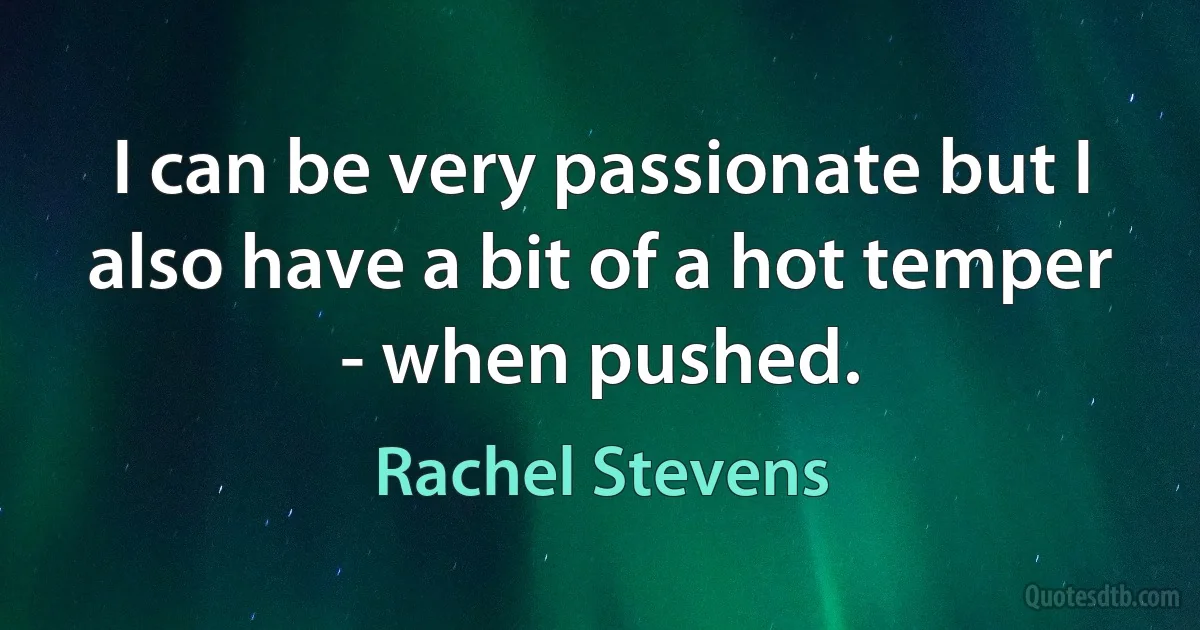 I can be very passionate but I also have a bit of a hot temper - when pushed. (Rachel Stevens)