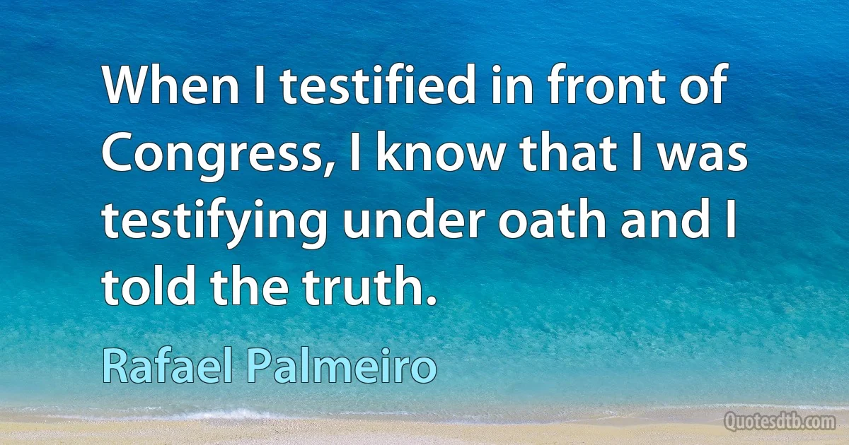 When I testified in front of Congress, I know that I was testifying under oath and I told the truth. (Rafael Palmeiro)