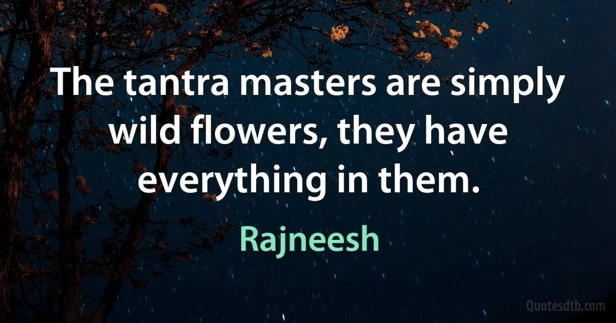 The tantra masters are simply wild flowers, they have everything in them. (Rajneesh)