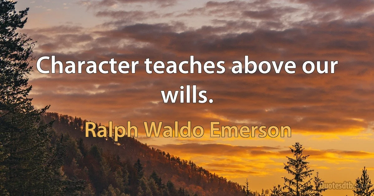 Character teaches above our wills. (Ralph Waldo Emerson)