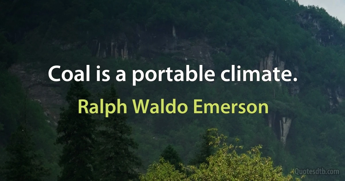 Coal is a portable climate. (Ralph Waldo Emerson)