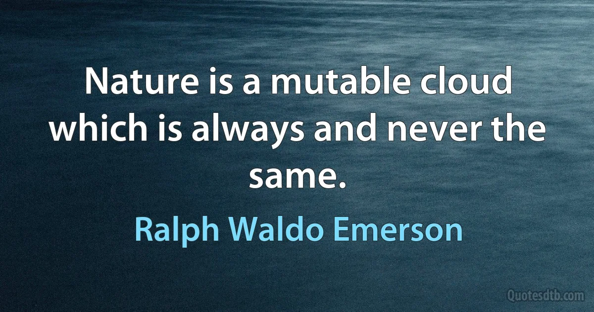 Nature is a mutable cloud which is always and never the same. (Ralph Waldo Emerson)