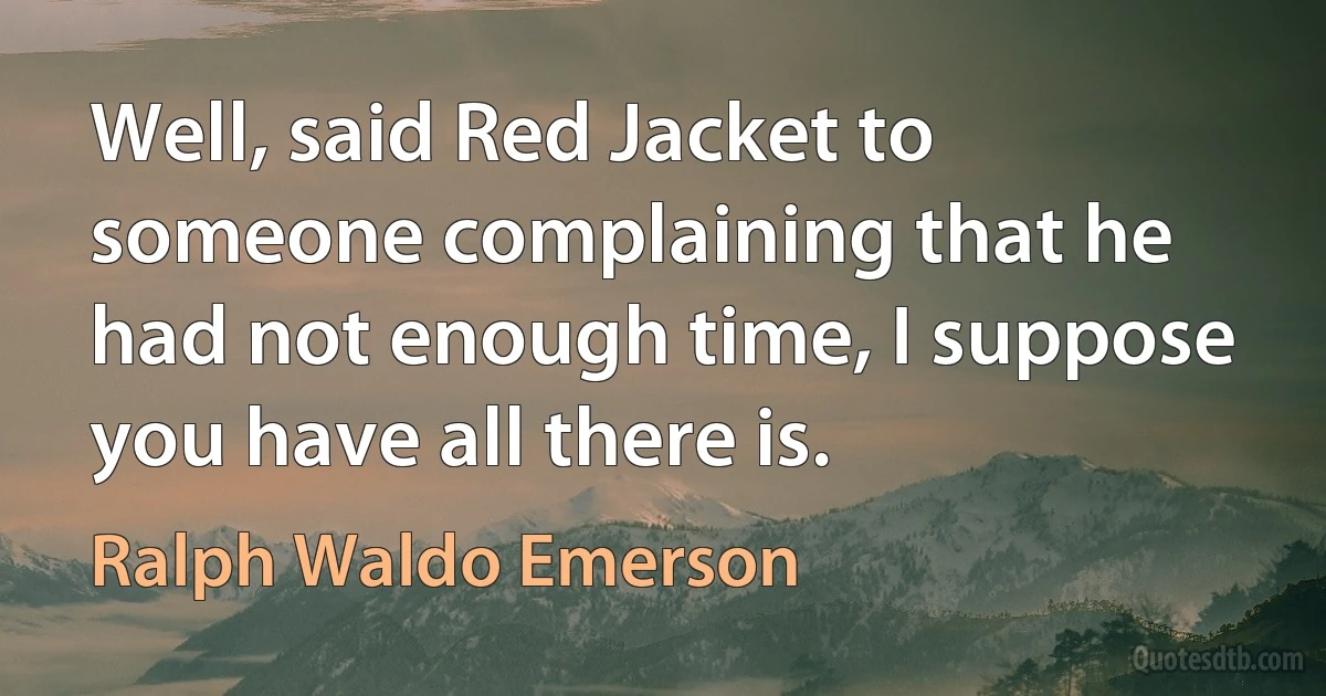 Well, said Red Jacket to someone complaining that he had not enough time, I suppose you have all there is. (Ralph Waldo Emerson)