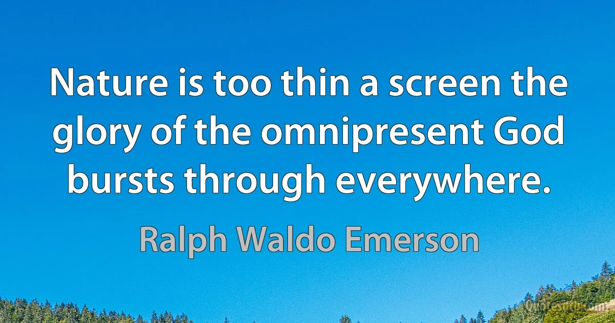 Nature is too thin a screen the glory of the omnipresent God bursts through everywhere. (Ralph Waldo Emerson)