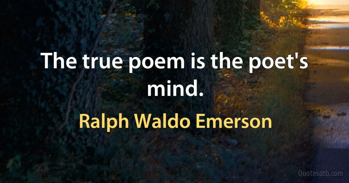 The true poem is the poet's mind. (Ralph Waldo Emerson)