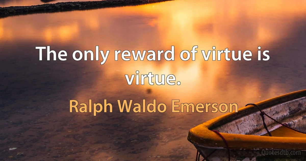 The only reward of virtue is virtue. (Ralph Waldo Emerson)