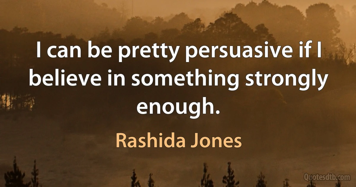 I can be pretty persuasive if I believe in something strongly enough. (Rashida Jones)