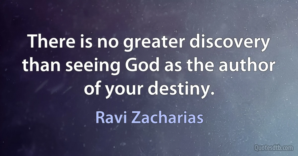 There is no greater discovery than seeing God as the author of your destiny. (Ravi Zacharias)