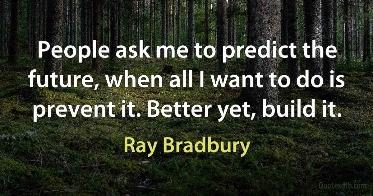 People ask me to predict the future, when all I want to do is prevent it. Better yet, build it. (Ray Bradbury)