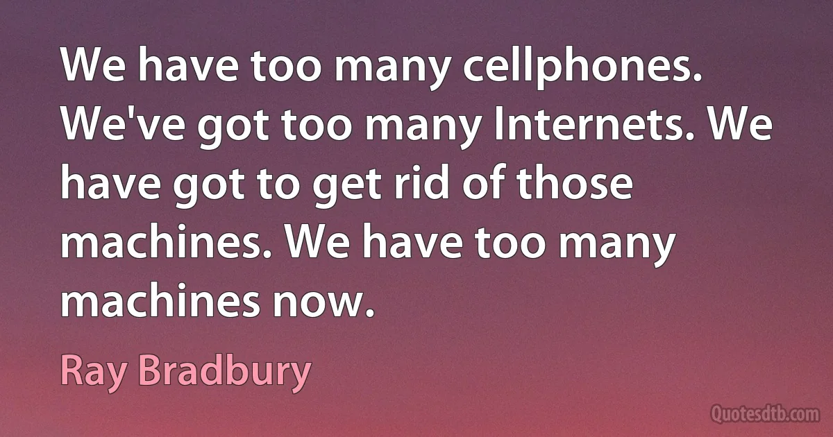 We have too many cellphones. We've got too many Internets. We have got to get rid of those machines. We have too many machines now. (Ray Bradbury)