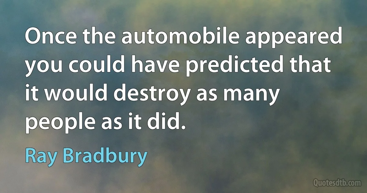 Once the automobile appeared you could have predicted that it would destroy as many people as it did. (Ray Bradbury)