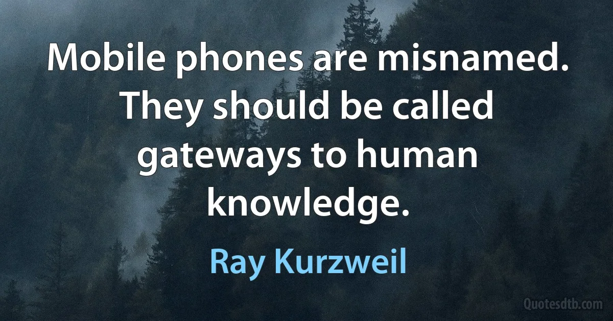 Mobile phones are misnamed. They should be called gateways to human knowledge. (Ray Kurzweil)