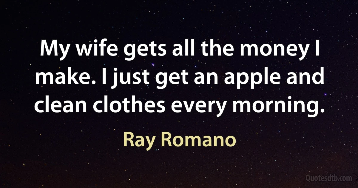 My wife gets all the money I make. I just get an apple and clean clothes every morning. (Ray Romano)