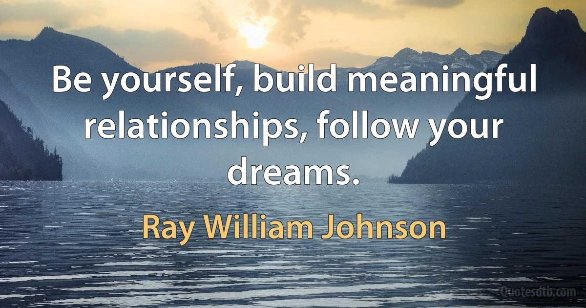 Be yourself, build meaningful relationships, follow your dreams. (Ray William Johnson)